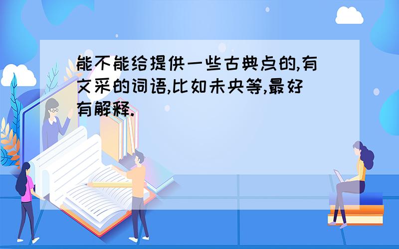 能不能给提供一些古典点的,有文采的词语,比如未央等,最好有解释.