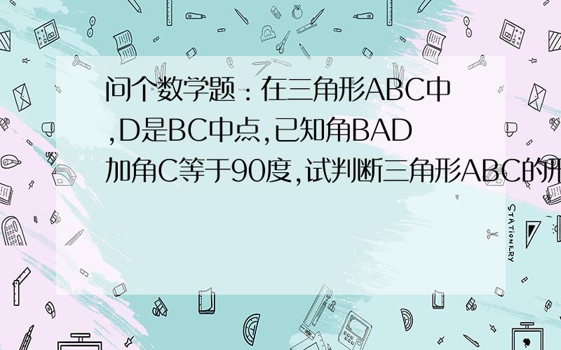 问个数学题：在三角形ABC中,D是BC中点,已知角BAD加角C等于90度,试判断三角形ABC的形状.高中数学-必修5（人教版）P-20 第4题