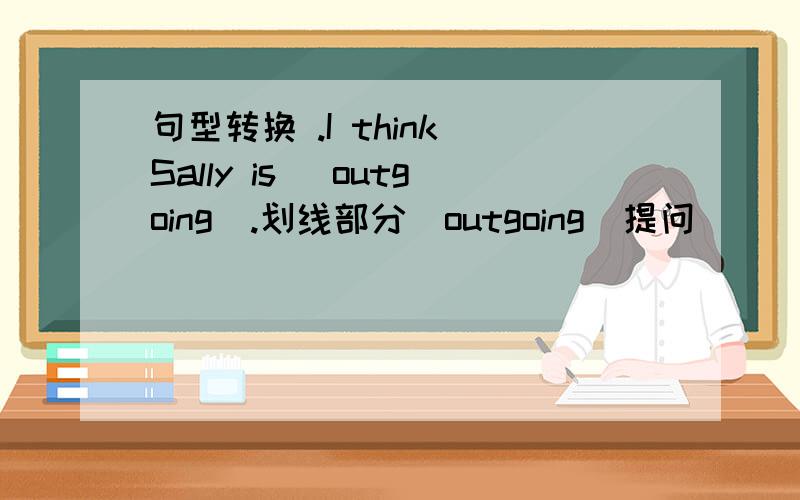 句型转换 .I think Sally is _outgoing_.划线部分(outgoing)提问 ____ do you think Sally ____ ____