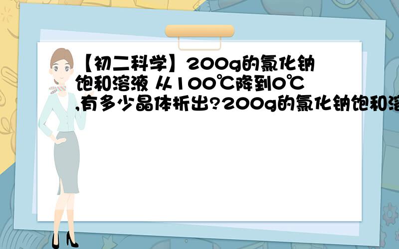 【初二科学】200g的氯化钠饱和溶液 从100℃降到0℃,有多少晶体析出?200g的氯化钠饱和溶液 从100℃降到0℃,有多少晶体析出?