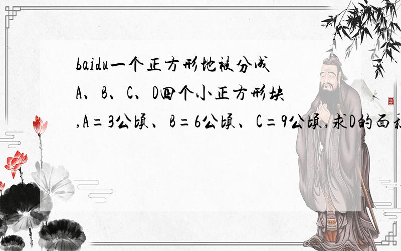 baidu一个正方形地被分成A、B、C、D四个小正方形块,A=3公顷、B=6公顷、C=9公顷,求D的面积是多少?