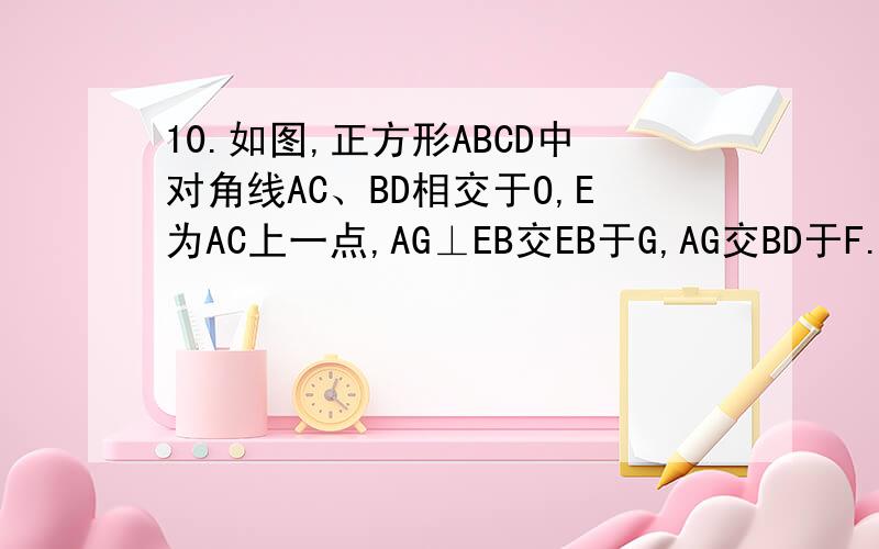 10.如图,正方形ABCD中对角线AC、BD相交于O,E为AC上一点,AG⊥EB交EB于G,AG交BD于F.(1)说明OE=OF的道