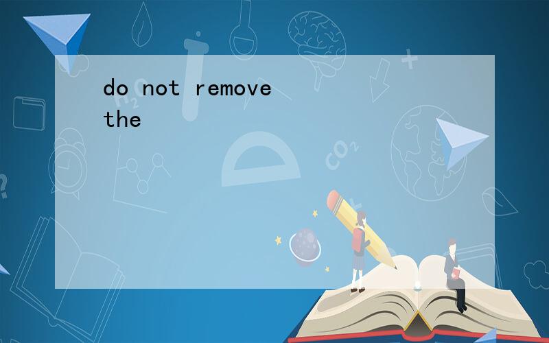 do not remove the
