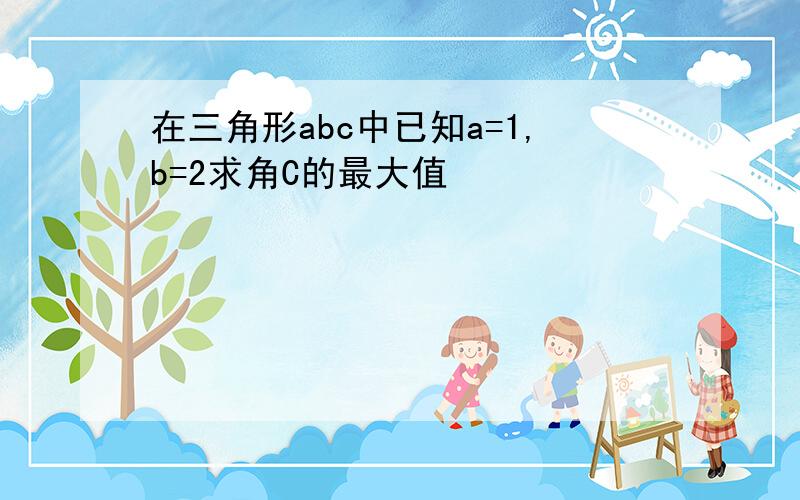 在三角形abc中已知a=1,b=2求角C的最大值