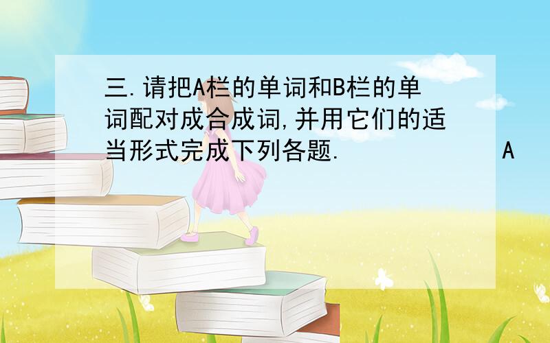 三.请把A栏的单词和B栏的单词配对成合成词,并用它们的适当形式完成下列各题.            A                                  B         green                               maker         work                                mat