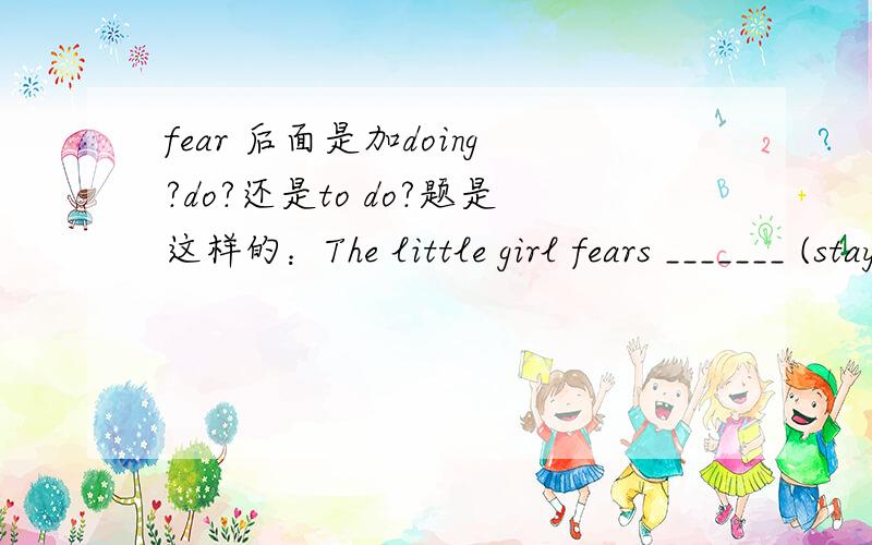 fear 后面是加doing?do?还是to do?题是这样的：The little girl fears _______ (stay)alone in the dark.