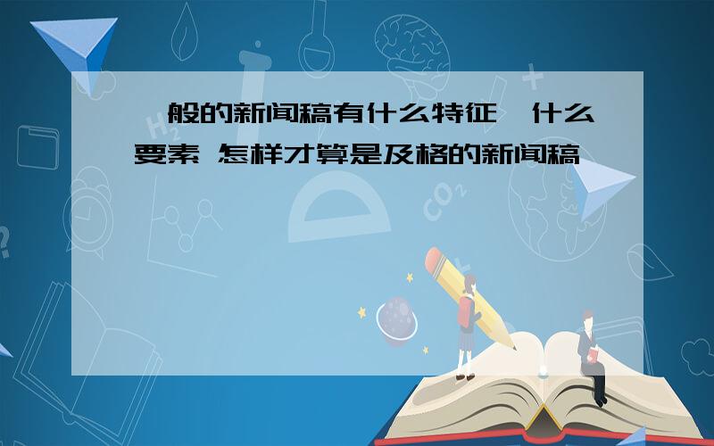 一般的新闻稿有什么特征,什么要素 怎样才算是及格的新闻稿