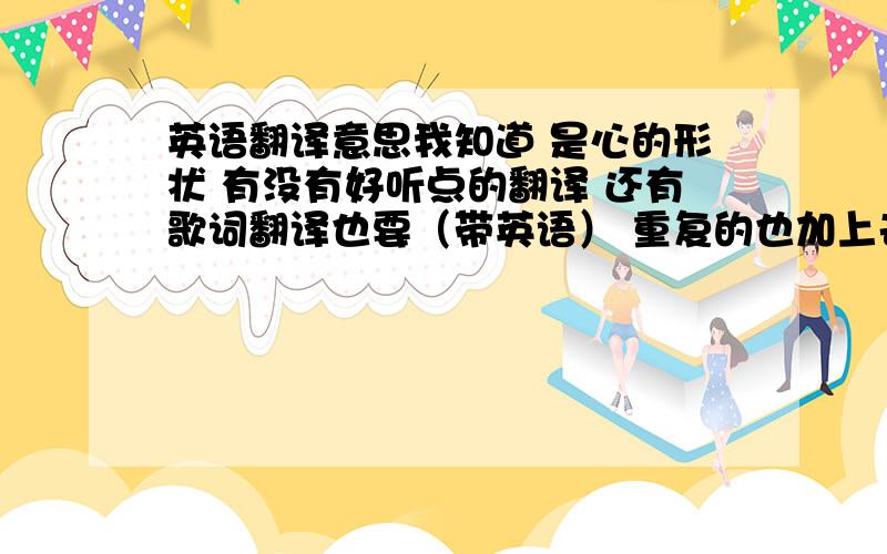 英语翻译意思我知道 是心的形状 有没有好听点的翻译 还有歌词翻译也要（带英语） 重复的也加上去 是后街的那首