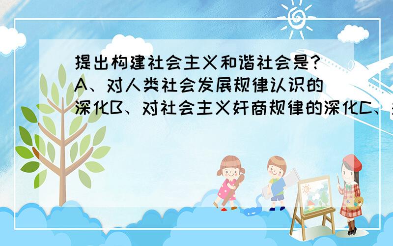 提出构建社会主义和谐社会是?A、对人类社会发展规律认识的深化B、对社会主义奸商规律的深化C、是对共产党执政规律的深化,是党执政理念的升华D、丰富和发展了中国特色社会主义理论E、