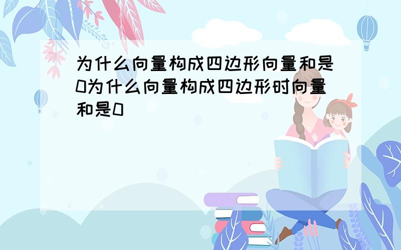 为什么向量构成四边形向量和是0为什么向量构成四边形时向量和是0