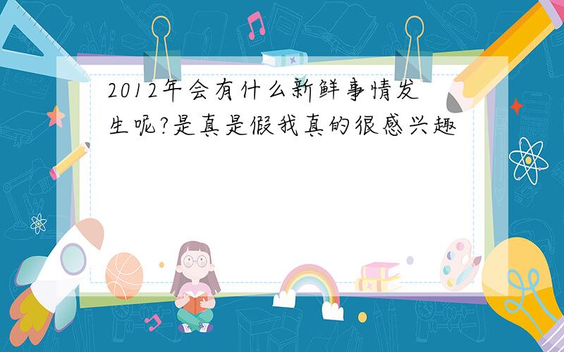 2012年会有什么新鲜事情发生呢?是真是假我真的很感兴趣