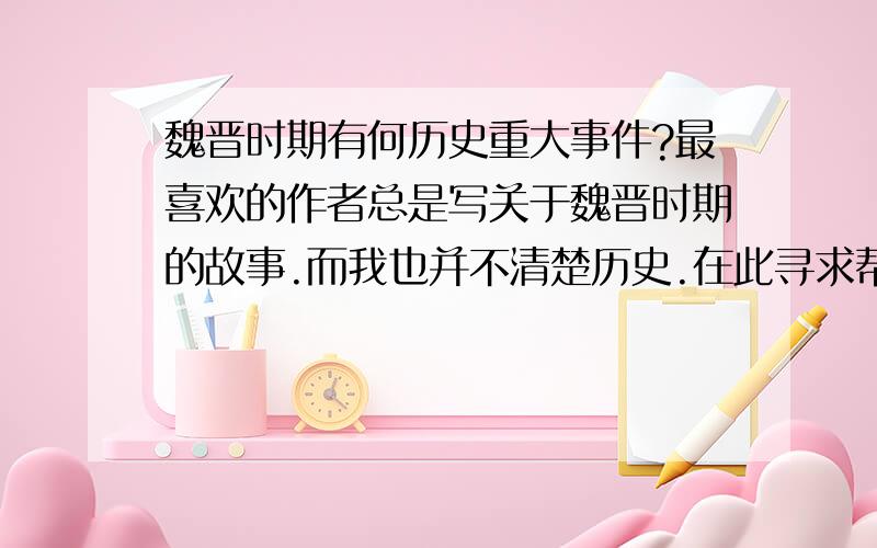 魏晋时期有何历史重大事件?最喜欢的作者总是写关于魏晋时期的故事.而我也并不清楚历史.在此寻求帮助.