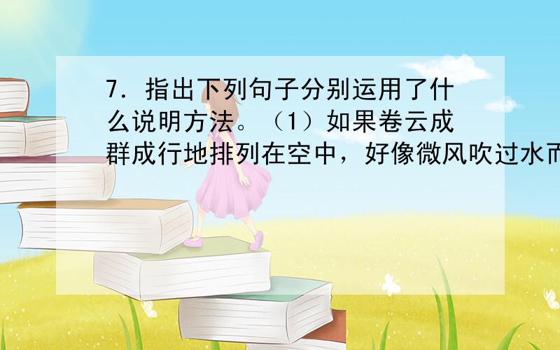 7．指出下列句子分别运用了什么说明方法。（1）如果卷云成群成行地排列在空中，好像微风吹过水而引起的鳞波。（ ）（2）蝈蝈则相反，它进攻比自己大得多、强壮有力得多的庞然大物，