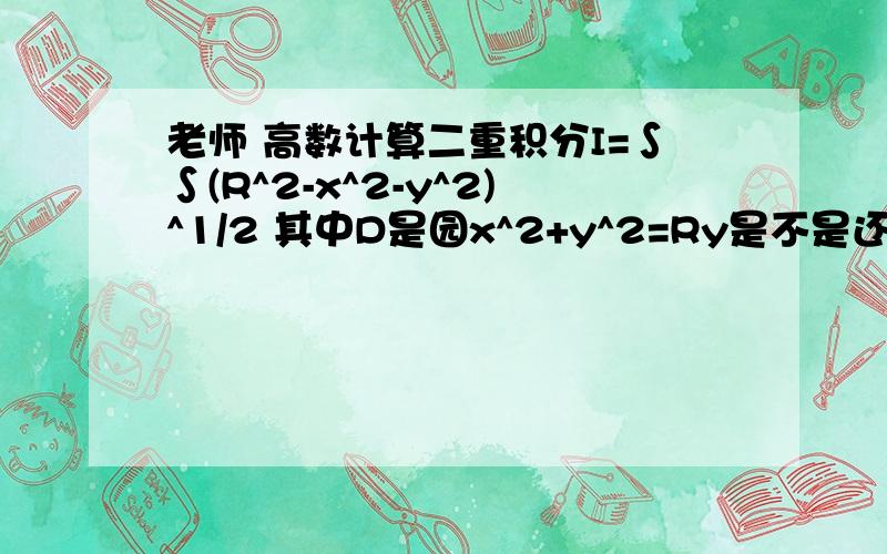 老师 高数计算二重积分I=∫∫(R^2-x^2-y^2)^1/2 其中D是园x^2+y^2=Ry是不是还要考虑绝对值什么的?