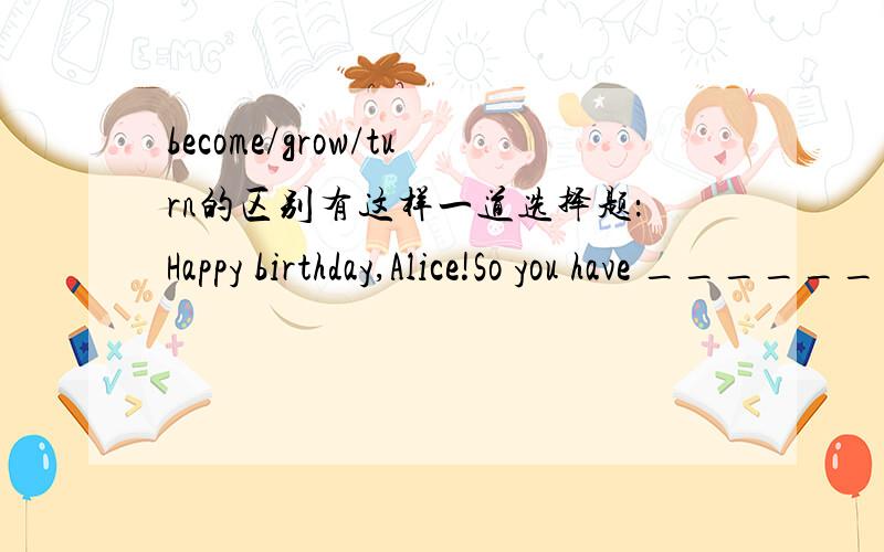 become/grow/turn的区别有这样一道选择题：Happy birthday,Alice!So you have ______ twenty-one already!A.become B.turned C.grown D.passed答案是B项,可我就是找不到相关的解释,查了一些关于这几个词的区别,没有和这