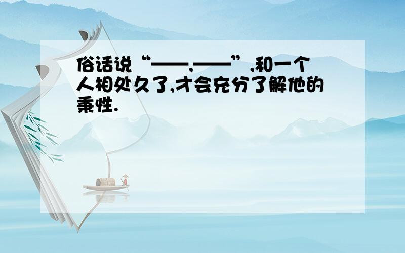 俗话说“——,——”,和一个人相处久了,才会充分了解他的秉性.