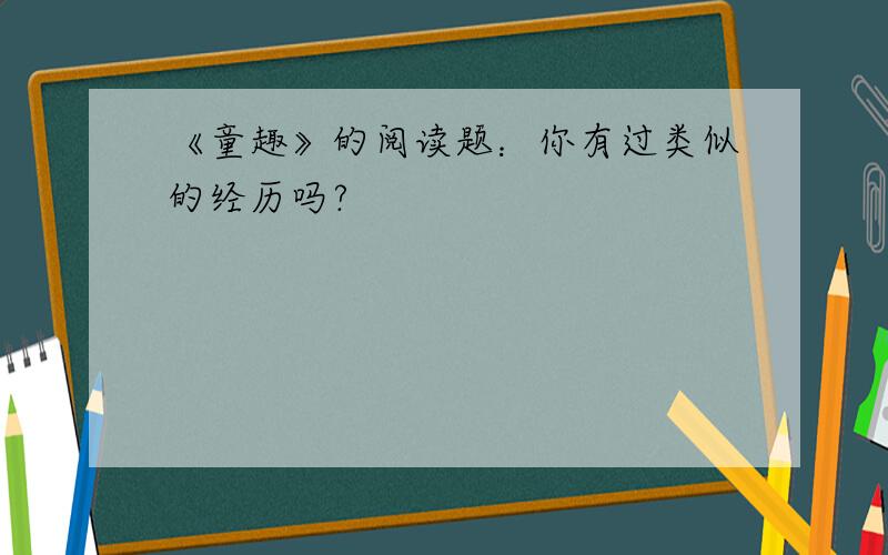 《童趣》的阅读题：你有过类似的经历吗?