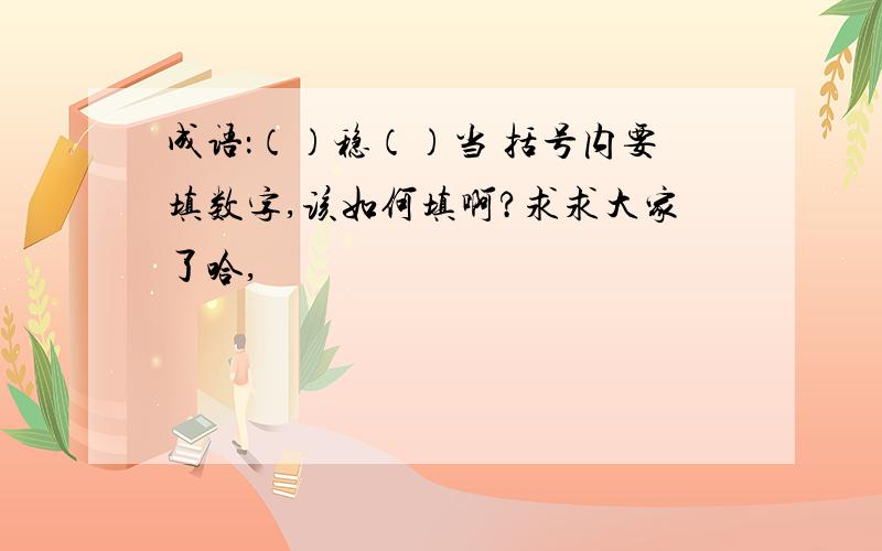 成语：（）稳（）当 括号内要填数字,该如何填啊?求求大家了哈,