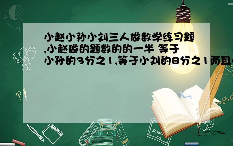 小赵小孙小刘三人做数学练习题,小赵做的题数的的一半 等于小孙的3分之1,等于小刘的8分之1而且小刘比小赵多做了72道题三人各做了多少道（算数法）