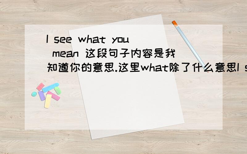 I see what you mean 这段句子内容是我知道你的意思.这里what除了什么意思I see what you mean这段句子内容是我知道你的意思.