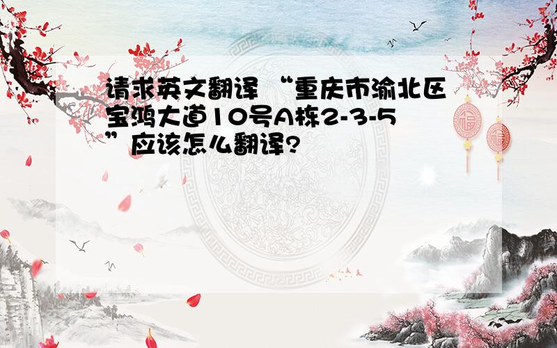 请求英文翻译 “重庆市渝北区宝鸿大道10号A栋2-3-5”应该怎么翻译?