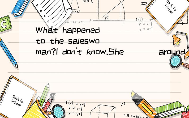 What happened to the saleswoman?I don't know.She____around heere for a while.A\hasn't seen B\hasn't been seenC\didn't D\hasn't been seeing