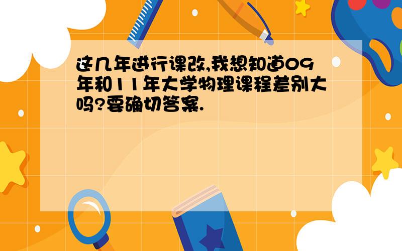 这几年进行课改,我想知道09年和11年大学物理课程差别大吗?要确切答案.