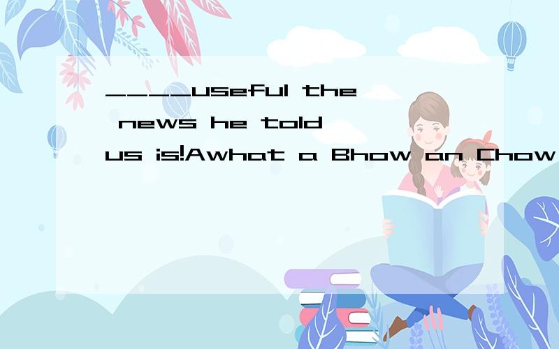 ____useful the news he told us is!Awhat a Bhow an Chow Dwhat