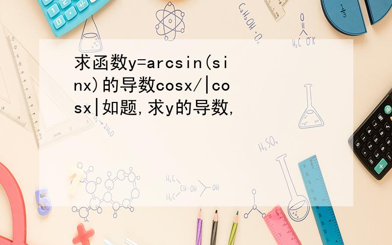 求函数y=arcsin(sinx)的导数cosx/|cosx|如题,求y的导数,