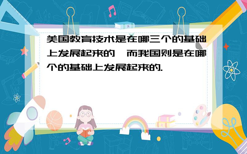 美国教育技术是在哪三个的基础上发展起来的,而我国则是在哪个的基础上发展起来的.