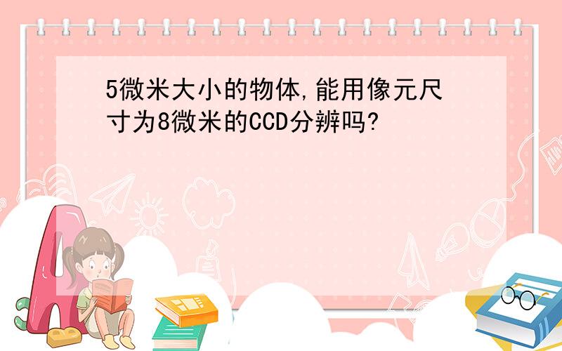 5微米大小的物体,能用像元尺寸为8微米的CCD分辨吗?