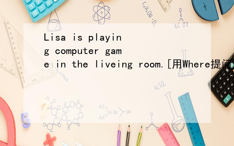 Lisa is playing computer game in the liveing room.[用Where提问]