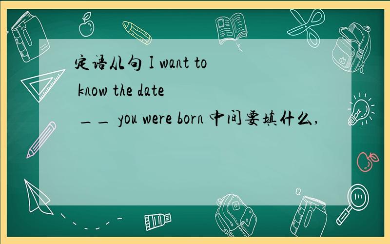 定语从句 I want to know the date __ you were born 中间要填什么,