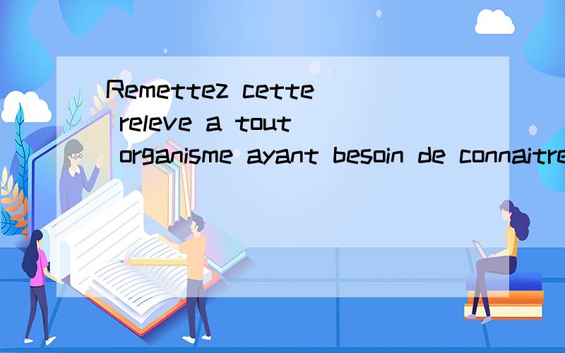 Remettez cette releve a tout organisme ayant besoin de connaitre vos references bancaires pour ladomiciliation de vos virements ou des prelevements a votre compte .Vous evitrez ainsi des erreurs ou des retards d'execution求翻译啊,