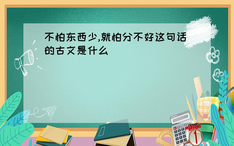 不怕东西少,就怕分不好这句话的古文是什么