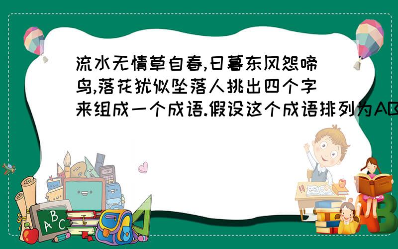 流水无情草自春,日暮东风怨啼鸟,落花犹似坠落人挑出四个字来组成一个成语.假设这个成语排列为ABCd,那么,它们之间的关系为A是c d之和的五倍,B是D的8倍,D是C的2倍.请用文字表达出结果及推理