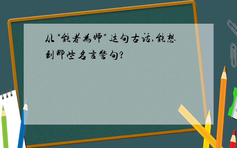 从“能者为师”这句古话,能想到那些名言警句?