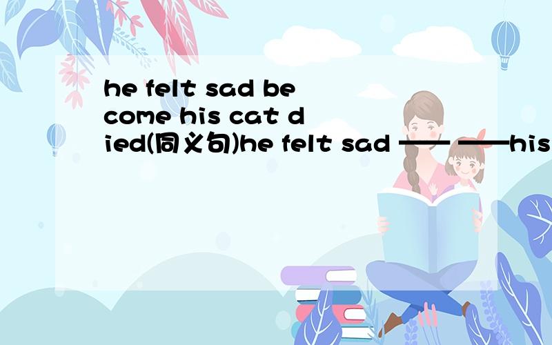 he felt sad become his cat died(同义句)he felt sad —— ——his cat's death