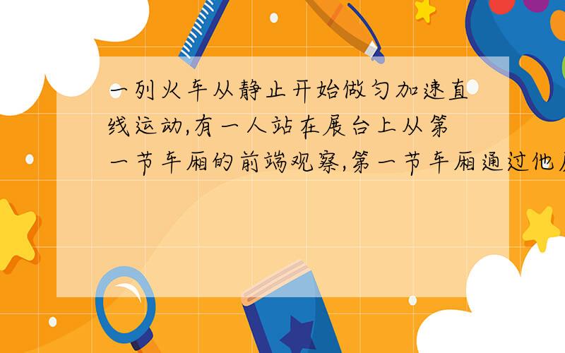 一列火车从静止开始做匀加速直线运动,有一人站在展台上从第一节车厢的前端观察,第一节车厢通过他历时2s全部车厢通过他历时6S.求1.这列火车共有几节车厢?2.最后2秒内有几节车厢通过他?3.