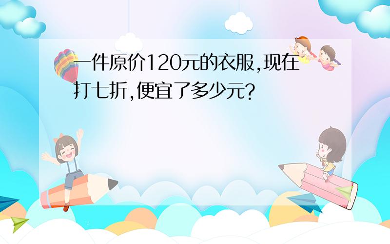 一件原价120元的衣服,现在打七折,便宜了多少元?