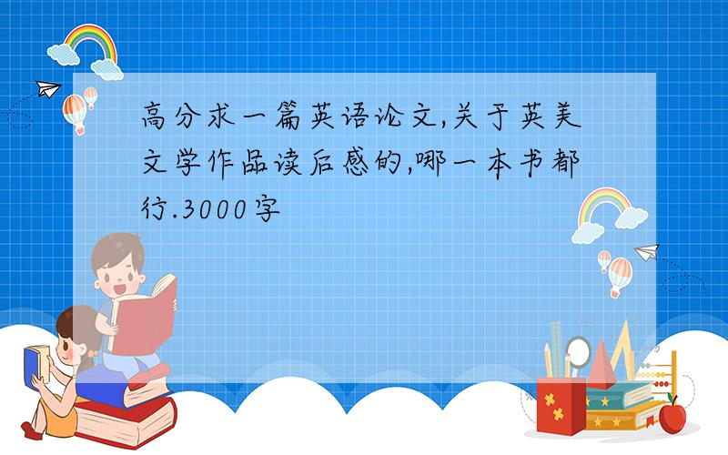 高分求一篇英语论文,关于英美文学作品读后感的,哪一本书都行.3000字