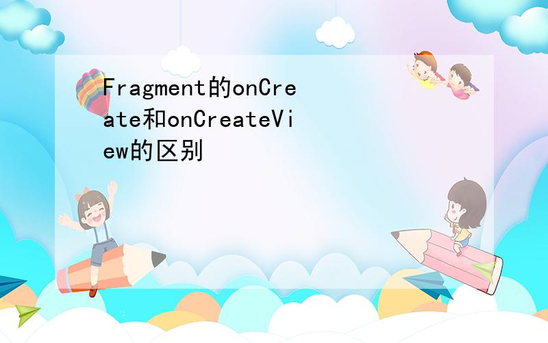 Fragment的onCreate和onCreateView的区别