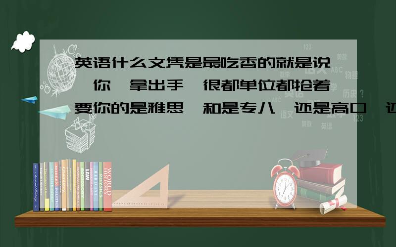 英语什么文凭是最吃香的就是说,你一拿出手,很都单位都抢着要你的是雅思,和是专八,还是高口,还是别的