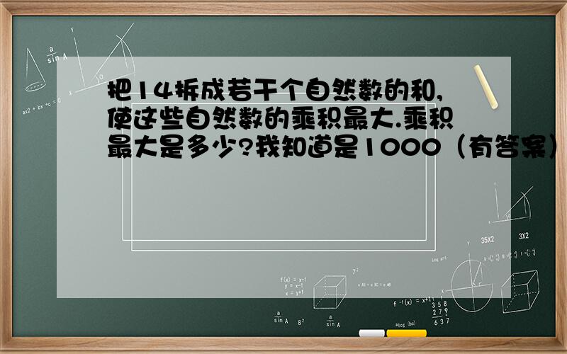 把14拆成若干个自然数的和,使这些自然数的乘积最大.乘积最大是多少?我知道是1000（有答案）,