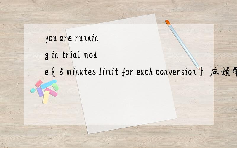 you are running in trial mode{5 minutes limit for each conversion} 麻烦帮我翻译一下```谢谢了```