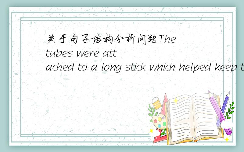 关于句子结构分析问题The tubes were attached to a long stick which helped keep the rocket moving in a straight direction.这个句子感觉有些奇怪,我说一下我的理解,a long stick是先行词which helped做定语从句,那么helped