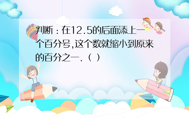 判断：在12.5的后面添上一个百分号,这个数就缩小到原来的百分之一.（ ）