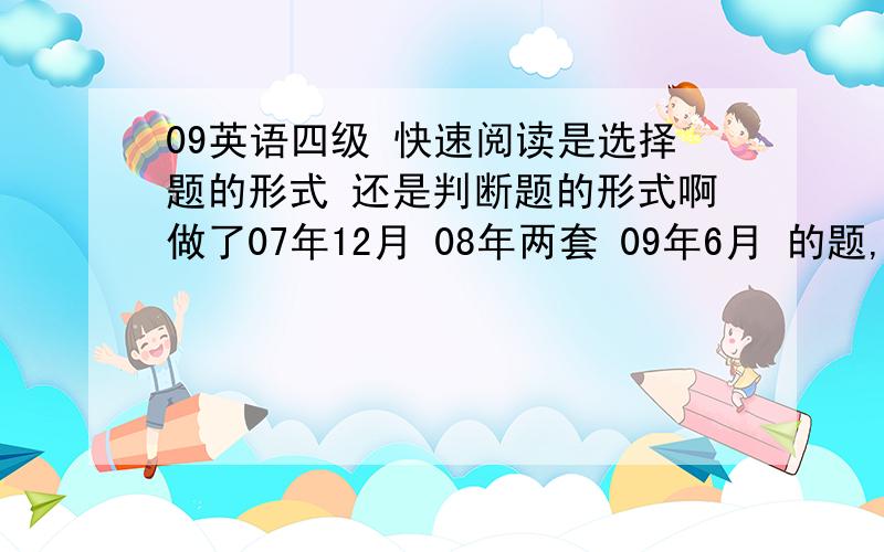 09英语四级 快速阅读是选择题的形式 还是判断题的形式啊做了07年12月 08年两套 09年6月 的题,快速阅读都是以选择题考的.做到07年的时候,就是判断题的形式了.哪位能确定的告诉下,09年12月的