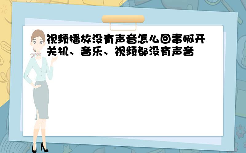 视频播放没有声音怎么回事啊开关机、音乐、视频都没有声音