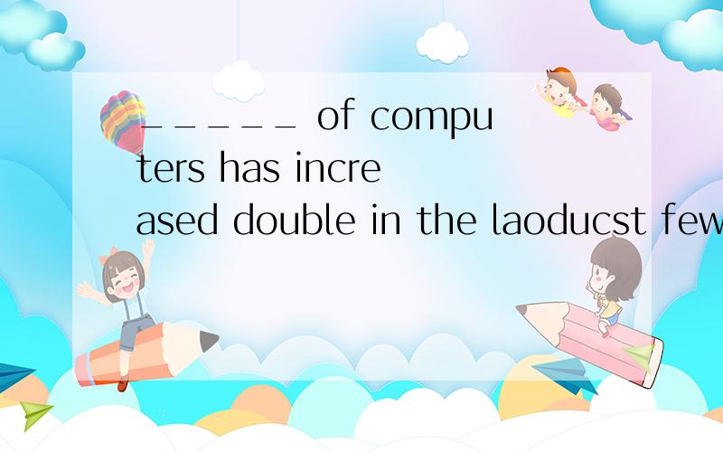 _____ of computers has increased double in the laoducst few weeks.A production,BproduceCproduct Dp roducts为什么答案是A不是C呢